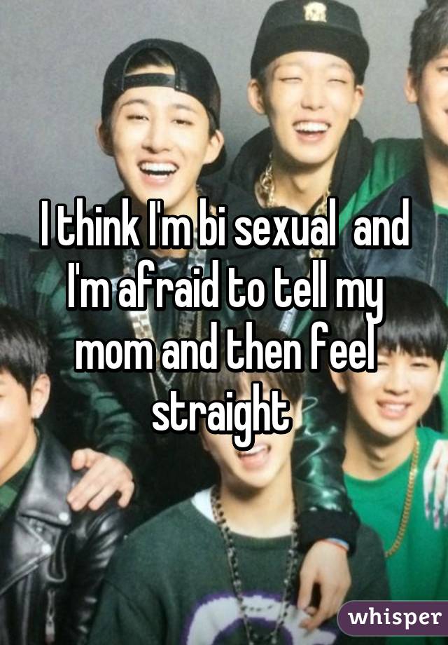 I think I'm bi sexual  and I'm afraid to tell my mom and then feel straight 