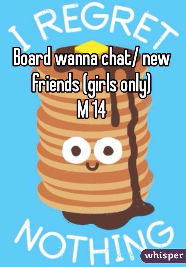 Board wanna chat/ new friends (girls only)
M 14