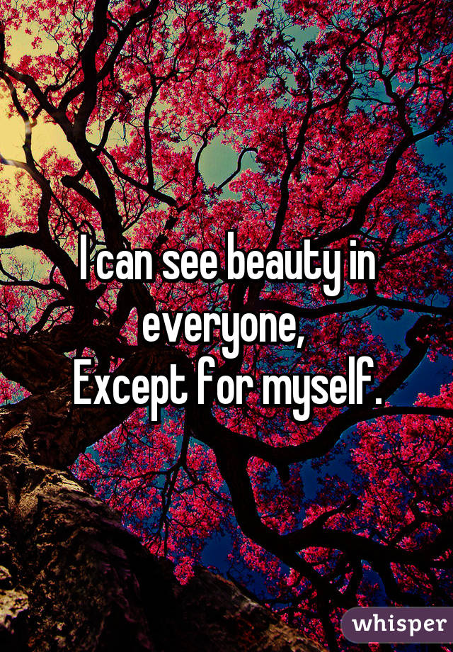 I can see beauty in everyone, 
Except for myself.