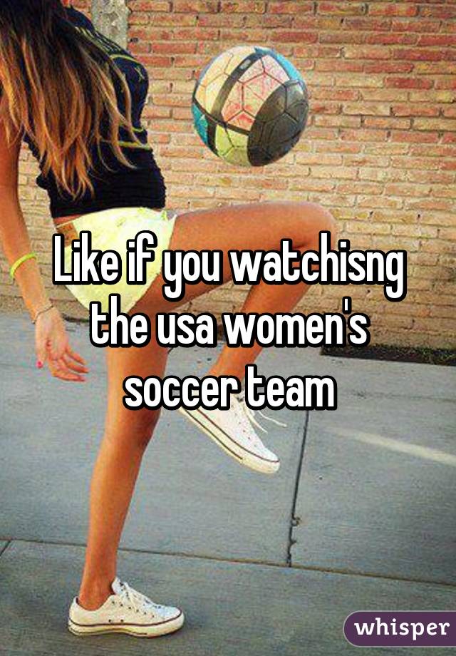 Like if you watchisng the usa women's soccer team