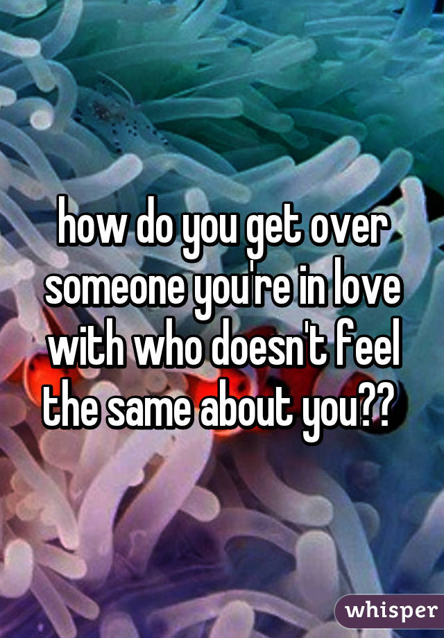 how do you get over someone you're in love with who doesn't feel the same about you?? 