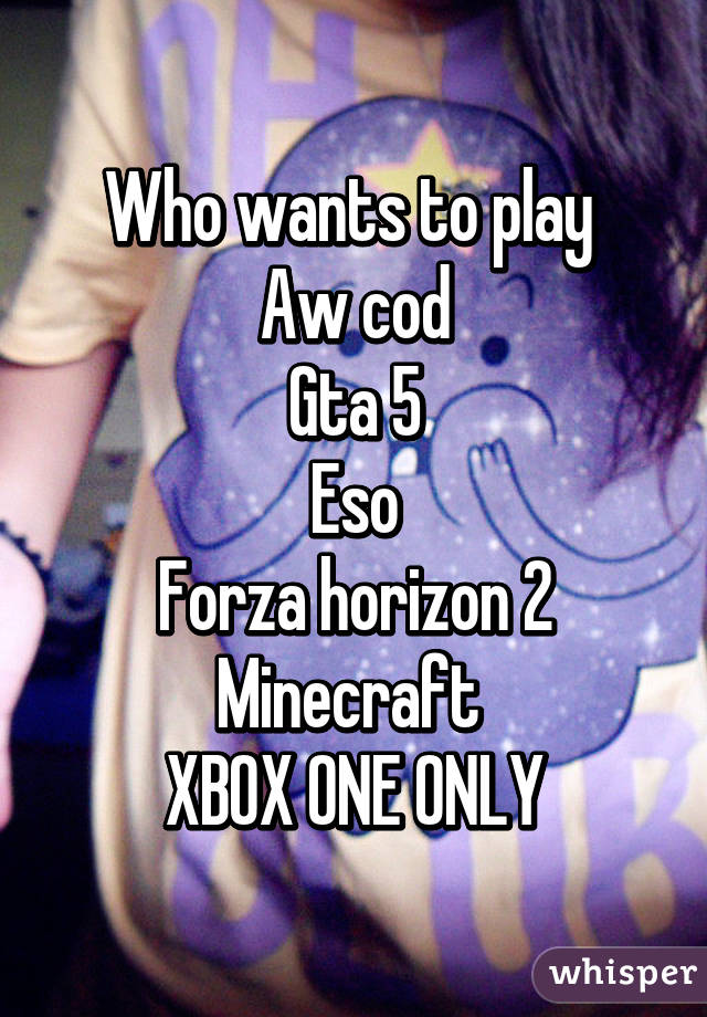 Who wants to play 
Aw cod
Gta 5
Eso
Forza horizon 2
Minecraft 
XBOX ONE ONLY