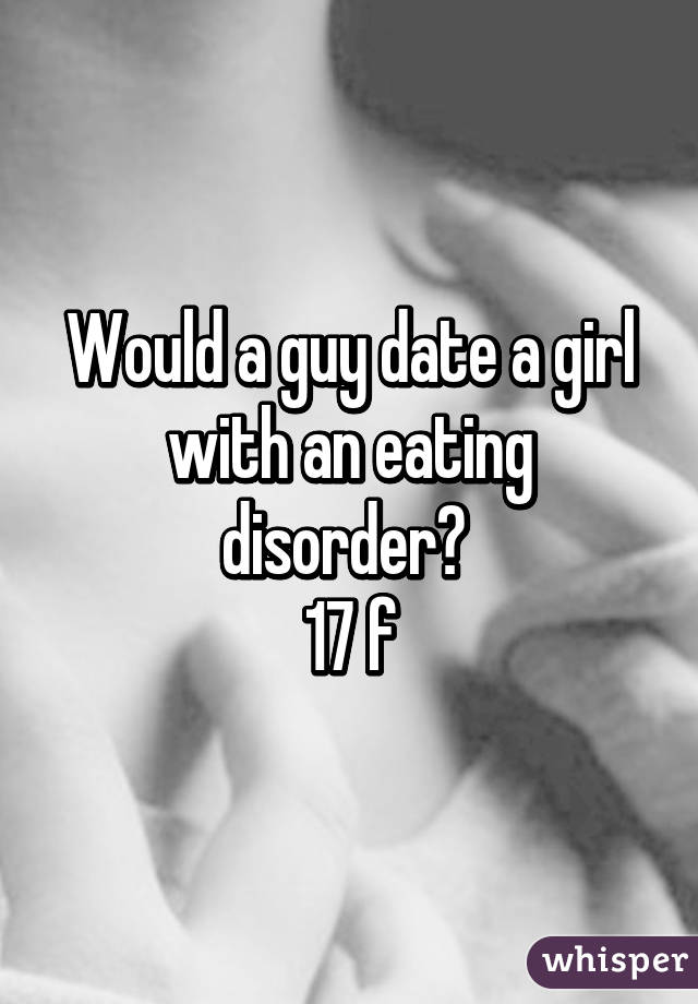 Would a guy date a girl with an eating disorder? 
17 f