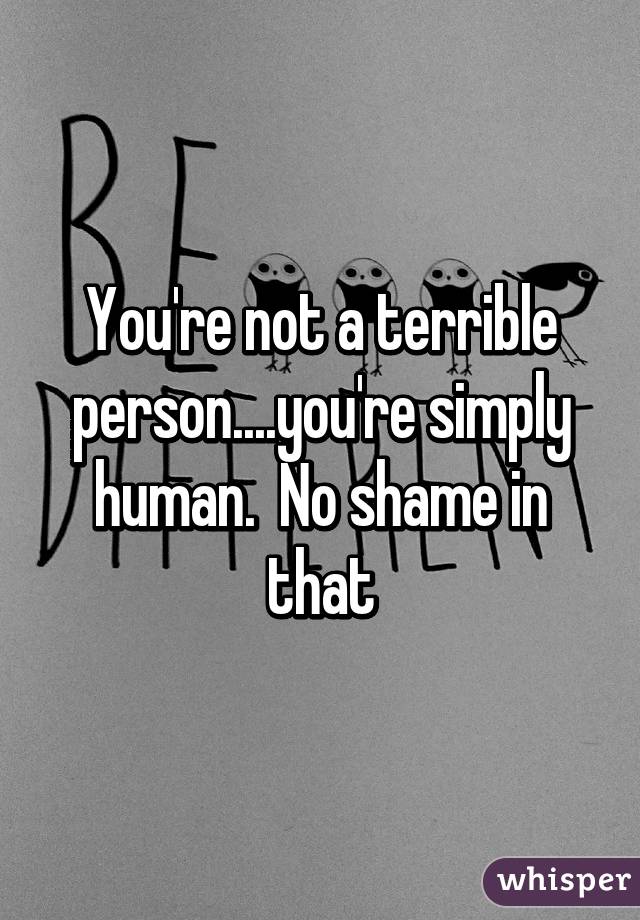 You're not a terrible person....you're simply human.  No shame in that