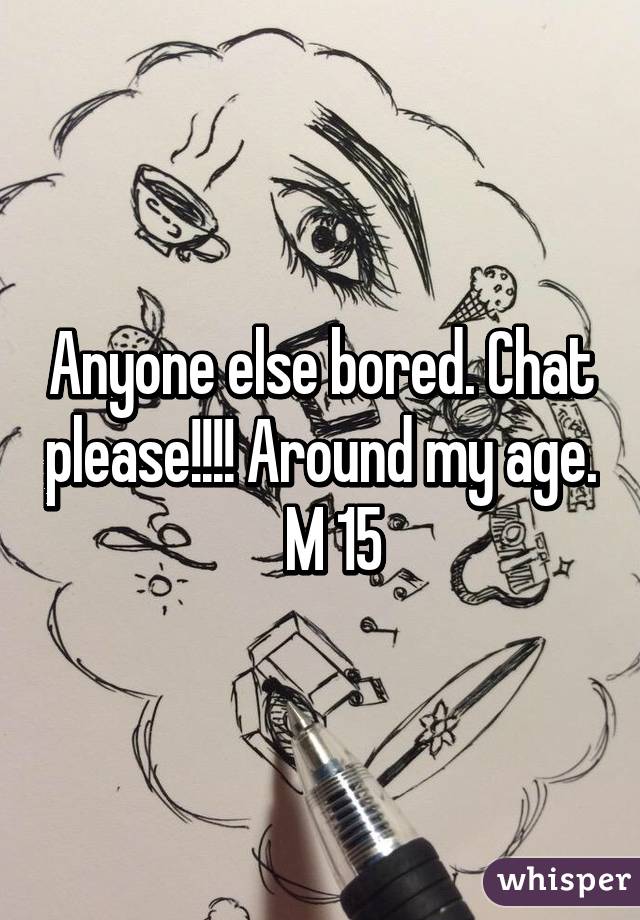 Anyone else bored. Chat please!!!! Around my age.    M 15 