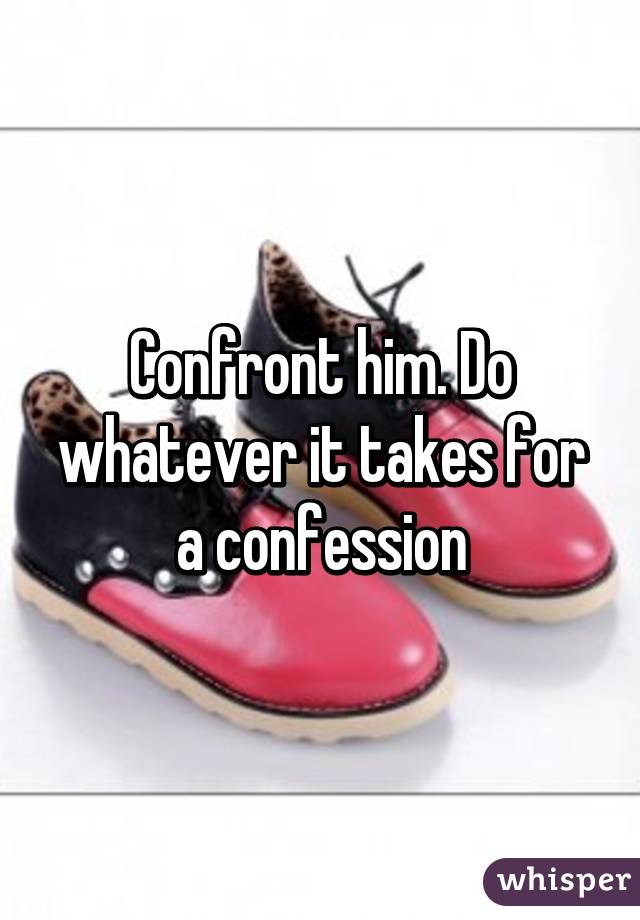 Confront him. Do whatever it takes for a confession