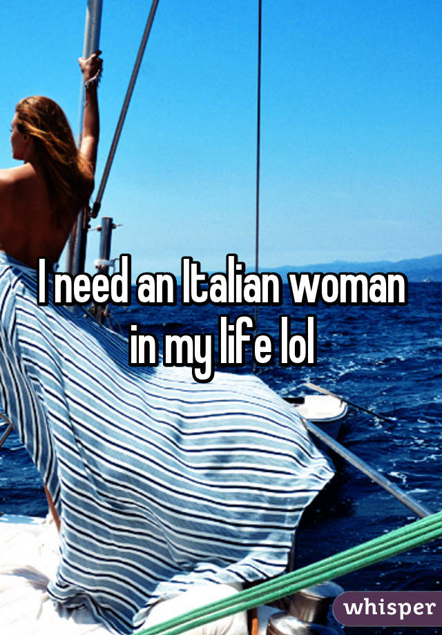 I need an Italian woman in my life lol