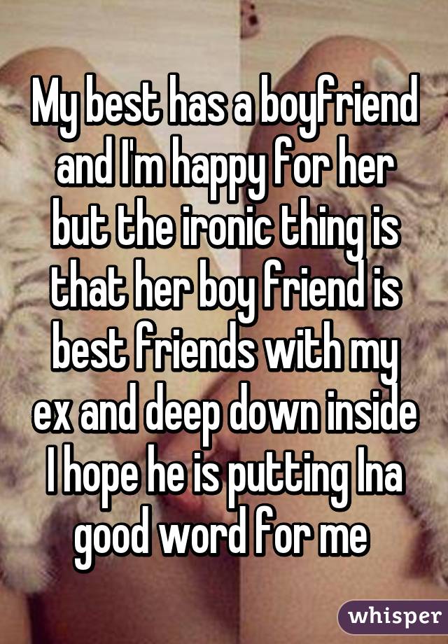 My best has a boyfriend and I'm happy for her but the ironic thing is that her boy friend is best friends with my ex and deep down inside I hope he is putting Ina good word for me 