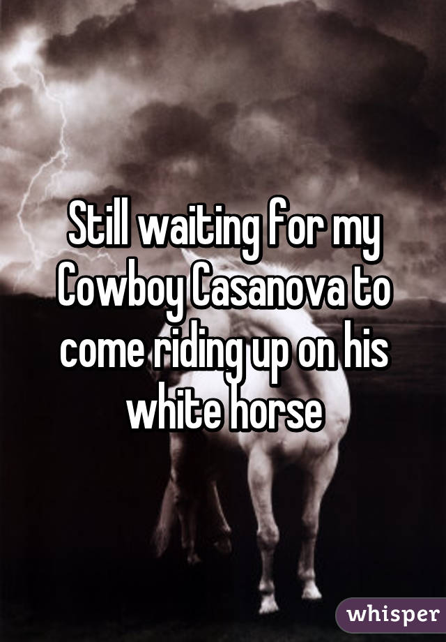 Still waiting for my Cowboy Casanova to come riding up on his white horse