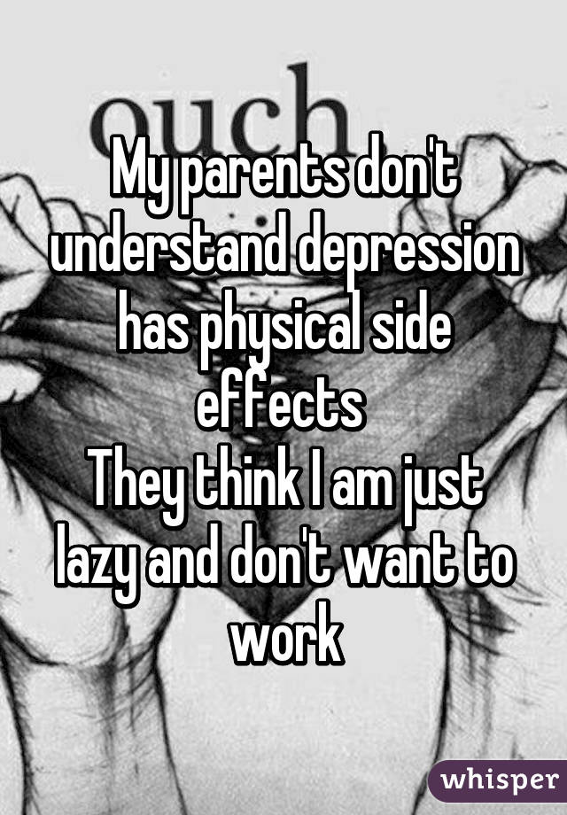 My parents don't understand depression has physical side effects 
They think I am just lazy and don't want to work