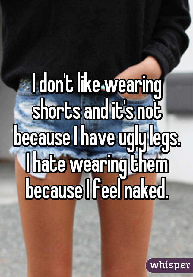 I don't like wearing shorts and it's not because I have ugly legs. I hate wearing them because I feel naked.