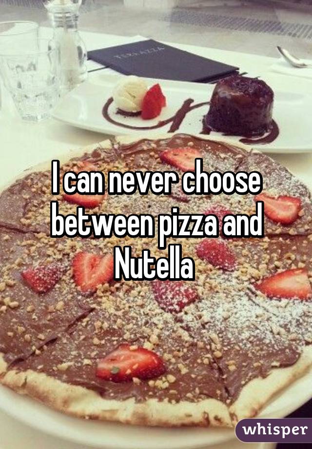 I can never choose between pizza and Nutella 