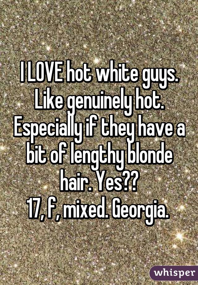 I LOVE hot white guys. Like genuinely hot. Especially if they have a bit of lengthy blonde hair. Yes❤️
17, f, mixed. Georgia. 