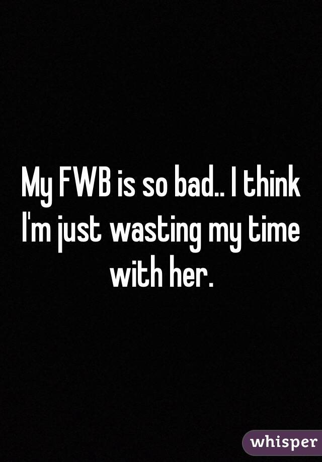 My FWB is so bad.. I think I'm just wasting my time with her.