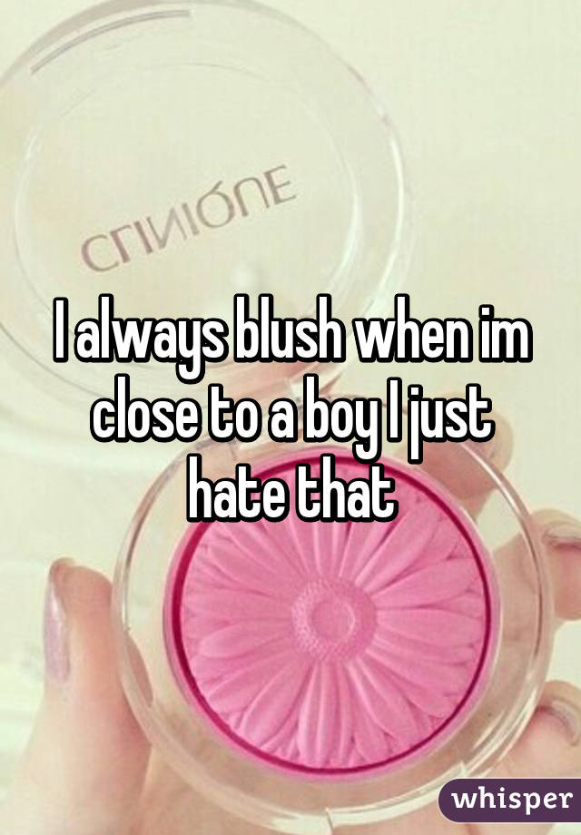 I always blush when im close to a boy I just hate that