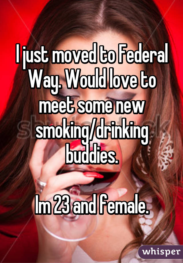 I just moved to Federal Way. Would love to meet some new smoking/drinking buddies.

Im 23 and female.