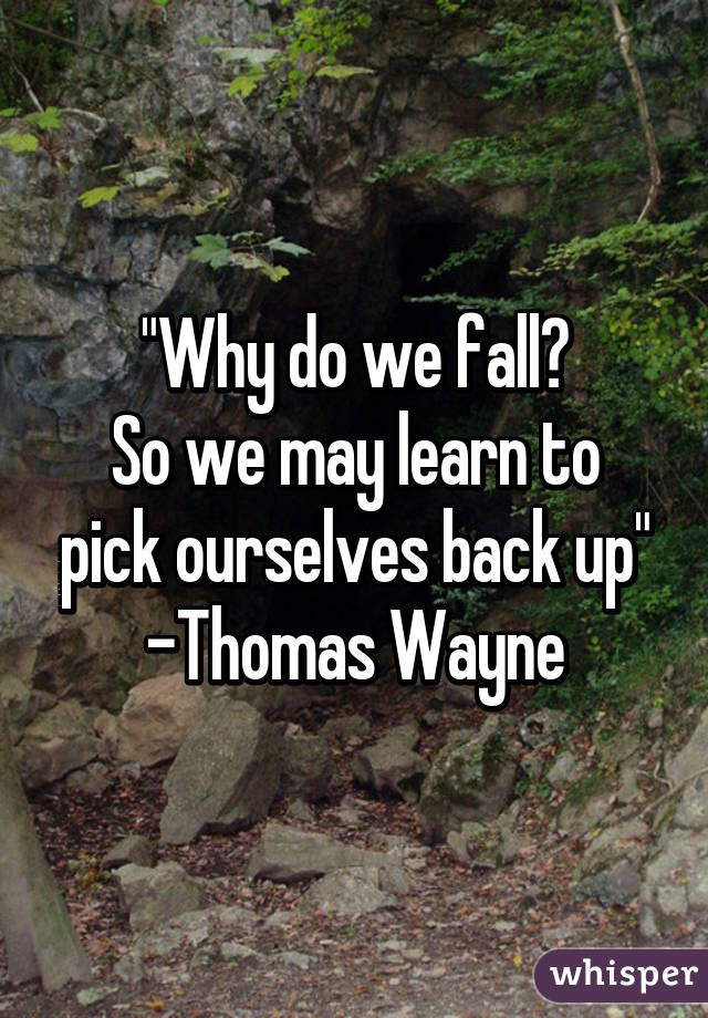 "Why do we fall?
So we may learn to pick ourselves back up"
-Thomas Wayne