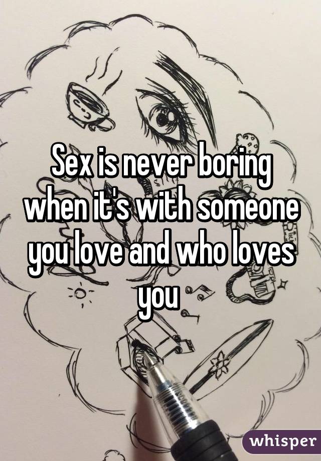 Sex is never boring when it's with someone you love and who loves you 