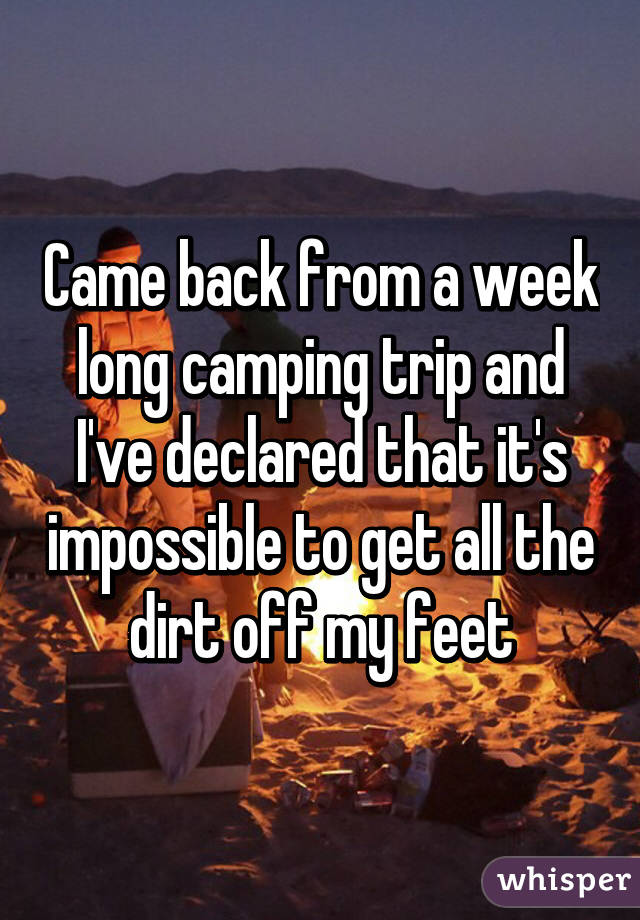 Came back from a week long camping trip and I've declared that it's impossible to get all the dirt off my feet