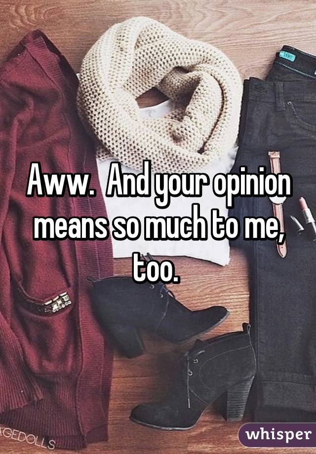 Aww.  And your opinion means so much to me, too. 