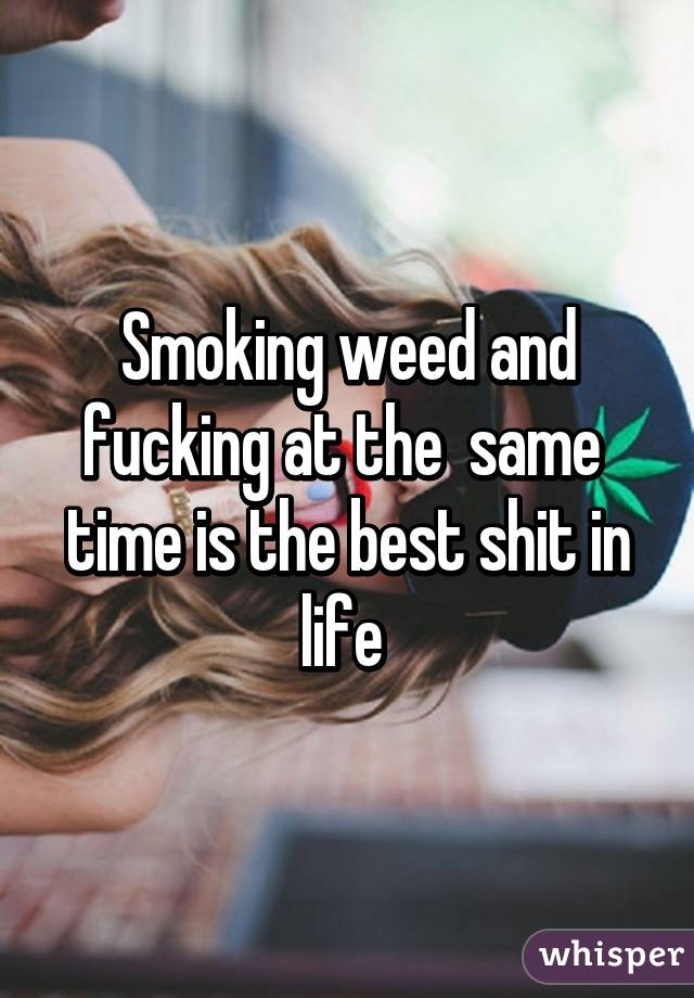 Smoking weed and fucking at the  same  time is the best shit in life 