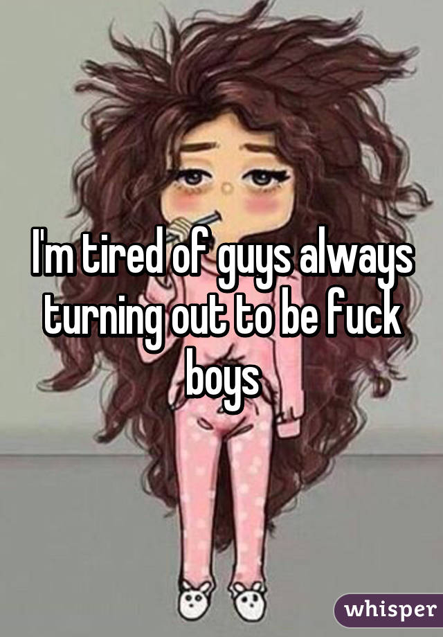 I'm tired of guys always turning out to be fuck boys