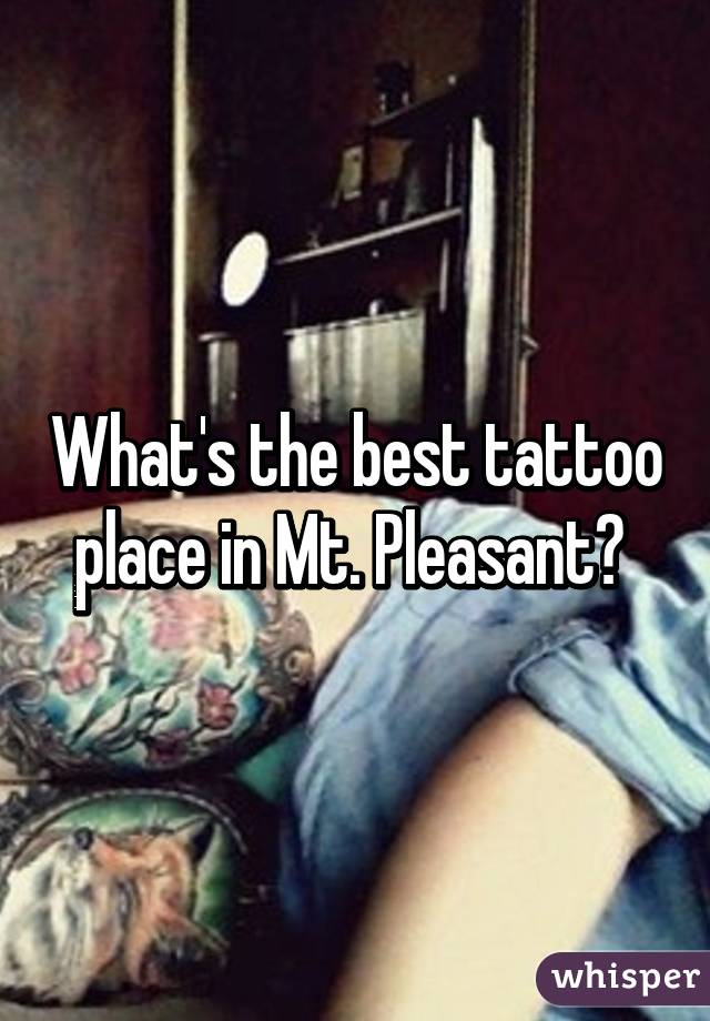 What's the best tattoo place in Mt. Pleasant? 