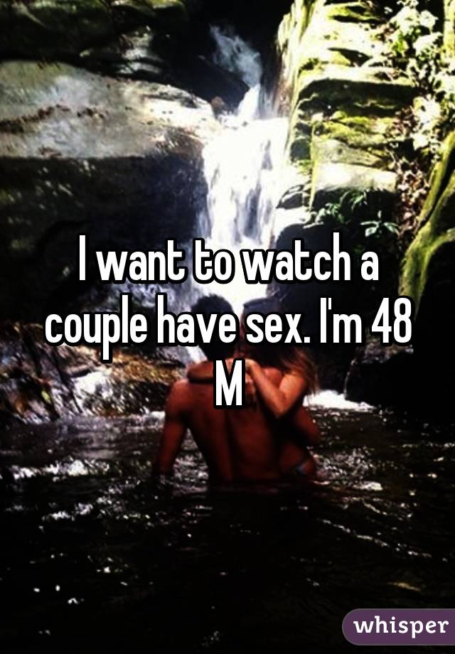 I want to watch a couple have sex. I'm 48 M