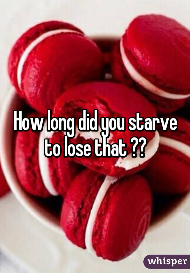 How long did you starve to lose that ??