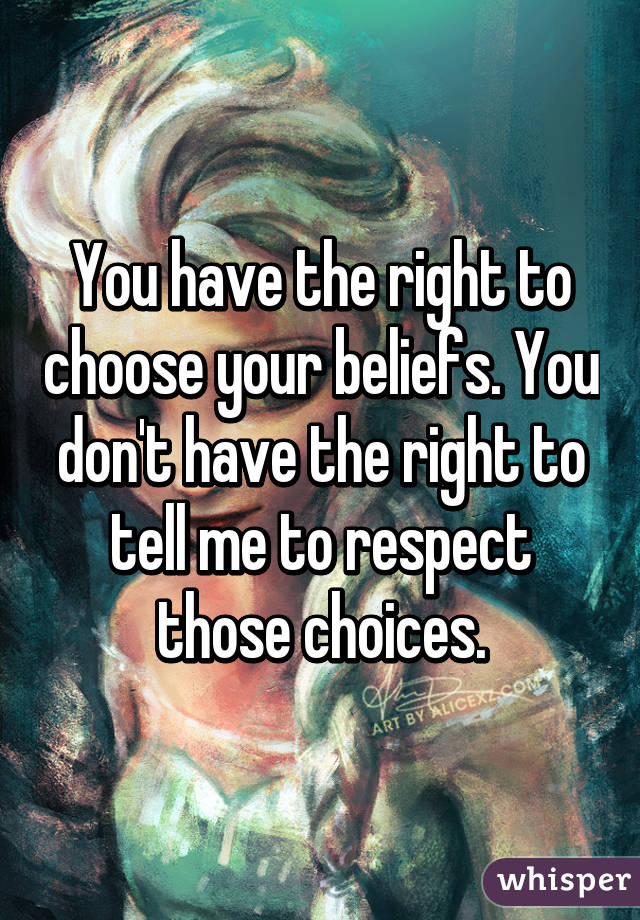 You have the right to choose your beliefs. You don't have the right to tell me to respect those choices.