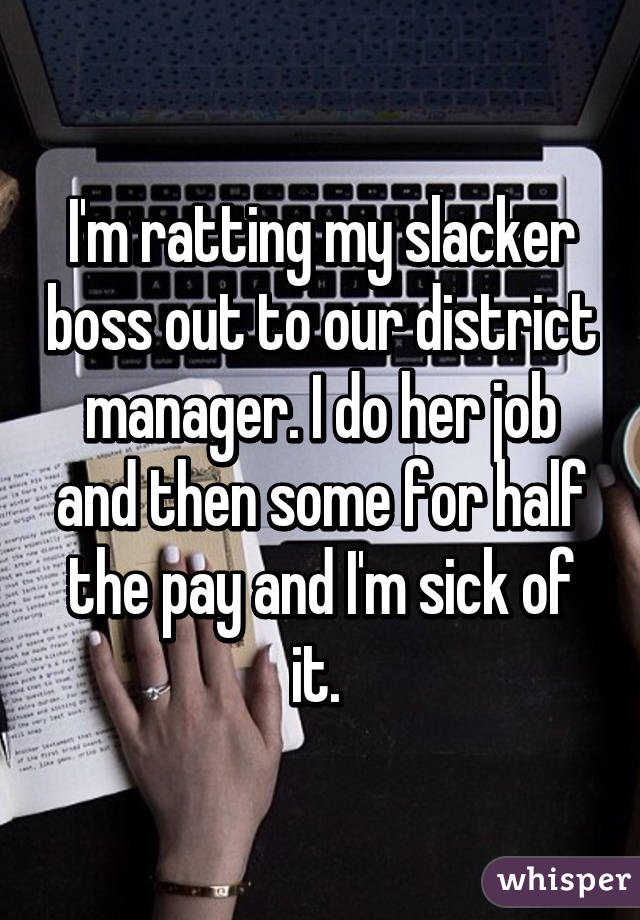 I'm ratting my slacker boss out to our district manager. I do her job and then some for half the pay and I'm sick of it. 