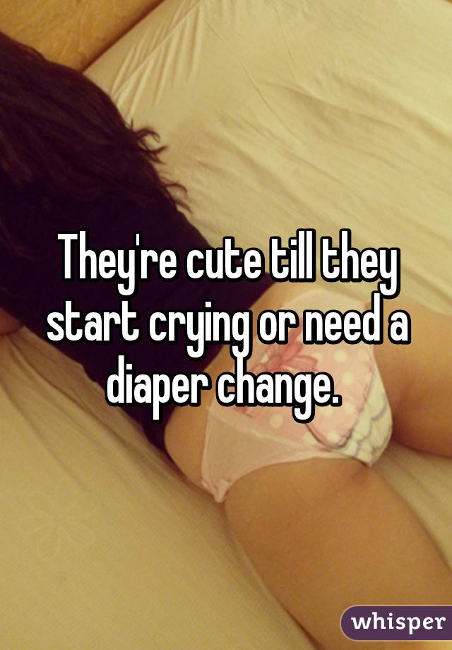 They're cute till they start crying or need a diaper change. 