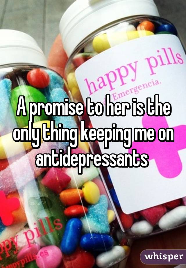 A promise to her is the only thing keeping me on antidepressants 