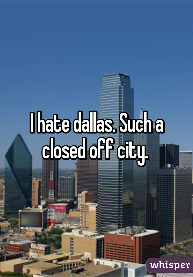 I hate dallas. Such a closed off city. 