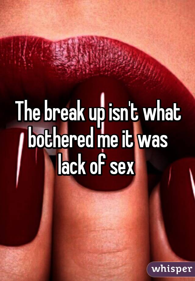 The break up isn't what bothered me it was lack of sex 