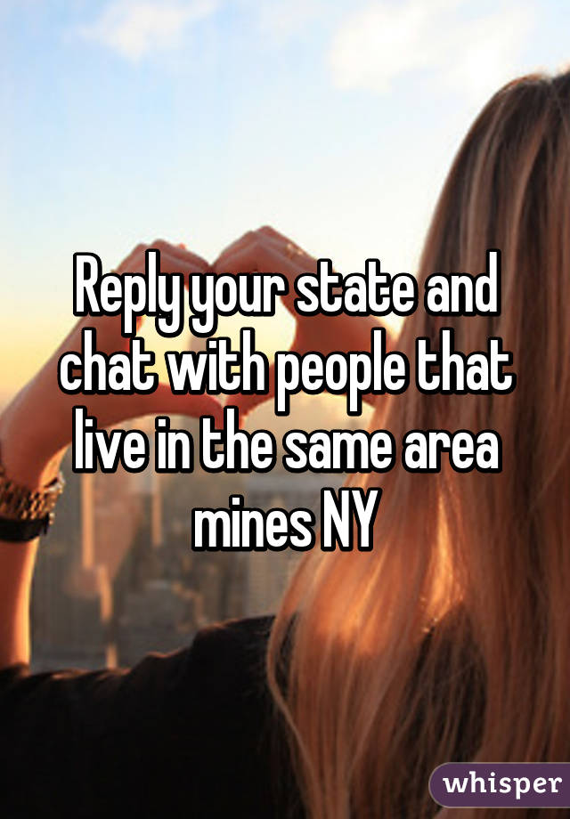 Reply your state and chat with people that live in the same area mines NY