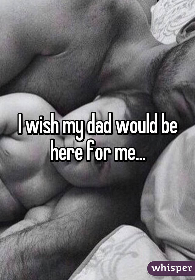 I wish my dad would be here for me...