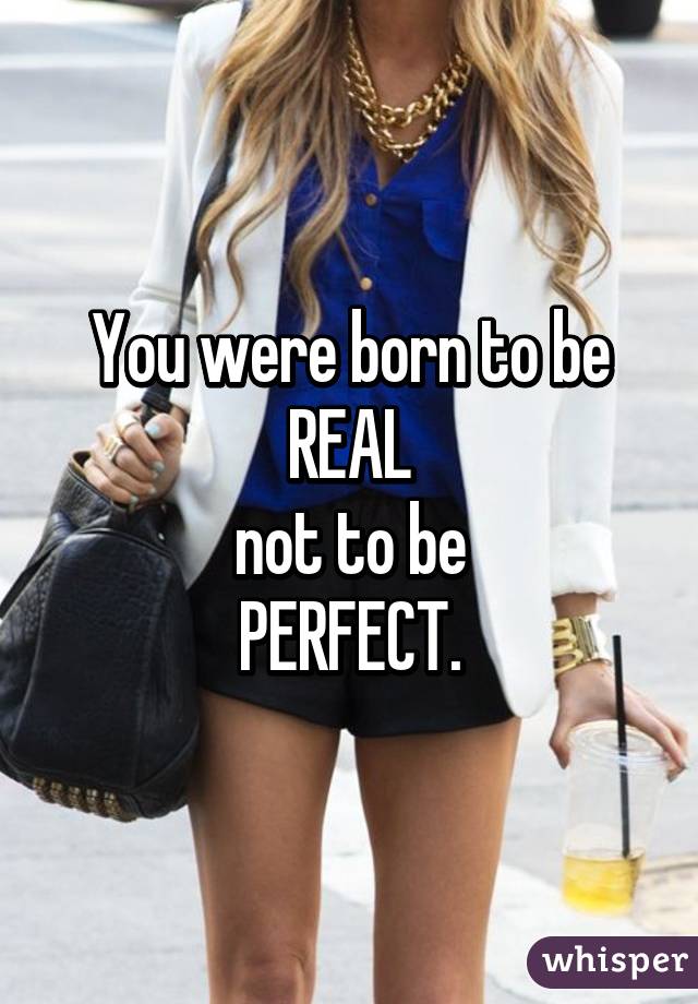 You were born to be
REAL
not to be
PERFECT.