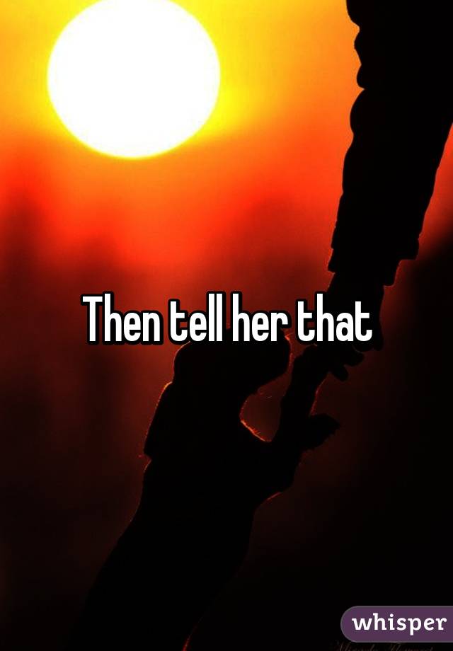 Then tell her that