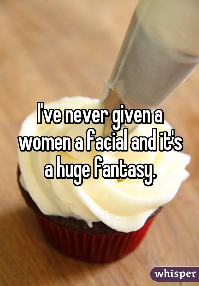 I've never given a women a facial and it's a huge fantasy.