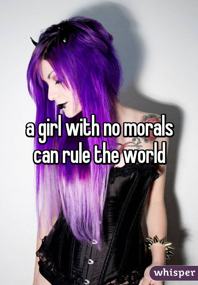 a girl with no morals can rule the world