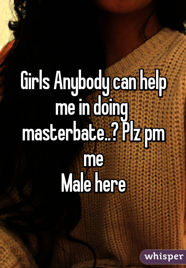 Girls Anybody can help me in doing  masterbate..? Plz pm me
Male here