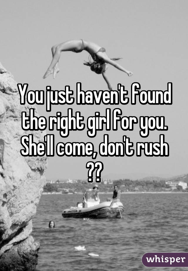 You just haven't found the right girl for you. She'll come, don't rush 👍🏼