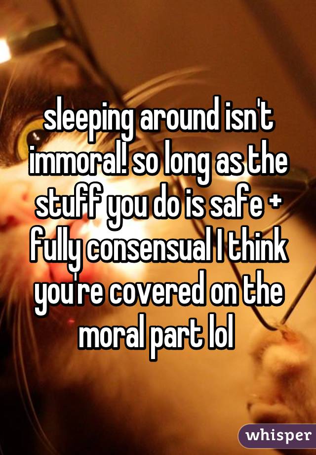 sleeping around isn't immoral! so long as the stuff you do is safe + fully consensual I think you're covered on the moral part lol 