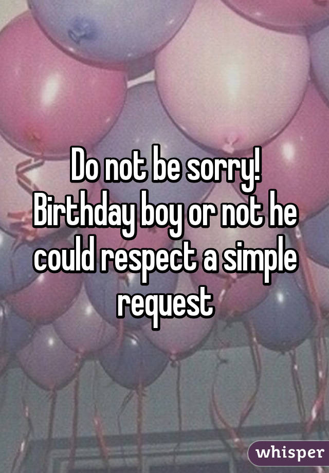 Do not be sorry! Birthday boy or not he could respect a simple request