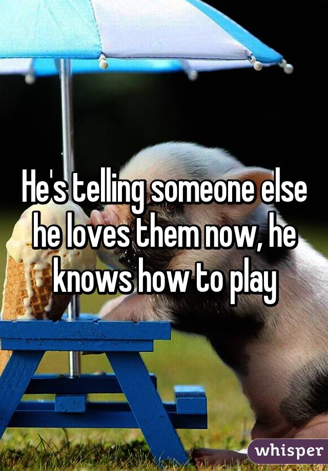 He's telling someone else he loves them now, he knows how to play