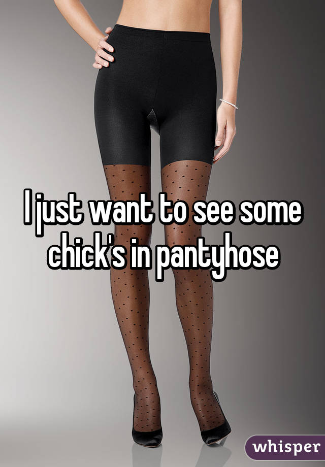 I just want to see some chick's in pantyhose