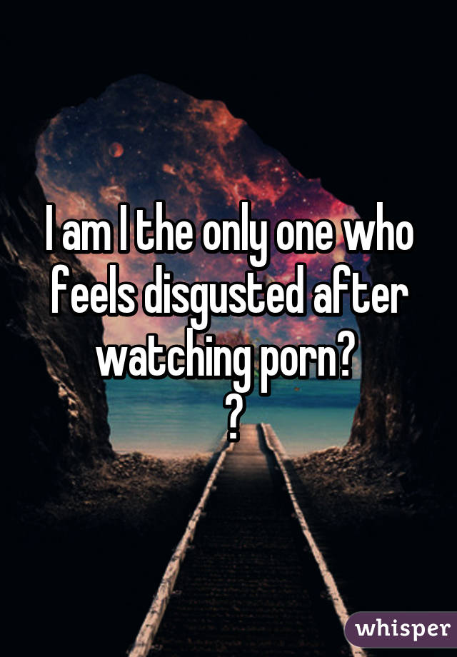 I am I the only one who feels disgusted after watching porn? 
 😂