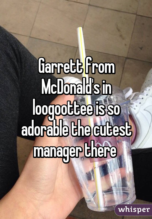 Garrett from McDonald's in loogoottee is so adorable the cutest manager there 