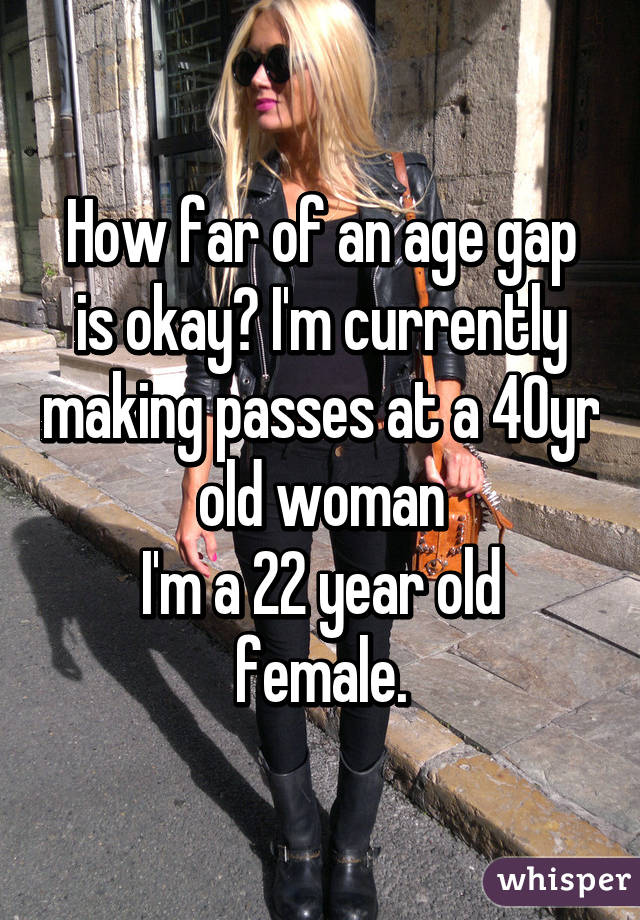 How far of an age gap is okay? I'm currently making passes at a 40yr old woman
I'm a 22 year old female.